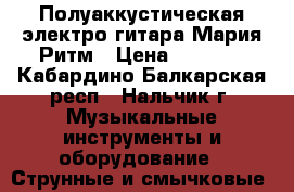  Полуаккустическая электро гитара Мария Ритм › Цена ­ 7 000 - Кабардино-Балкарская респ., Нальчик г. Музыкальные инструменты и оборудование » Струнные и смычковые   